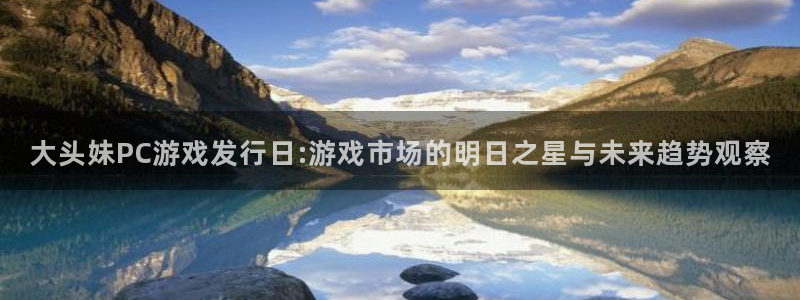 db电竞子财经出版中心：大头妹PC游戏发行日:游戏市场的明日之星与未来趋势观察