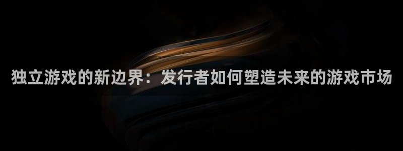 db电竞工坊：独立游戏的新边界：发行者如何塑造未来的游戏市场