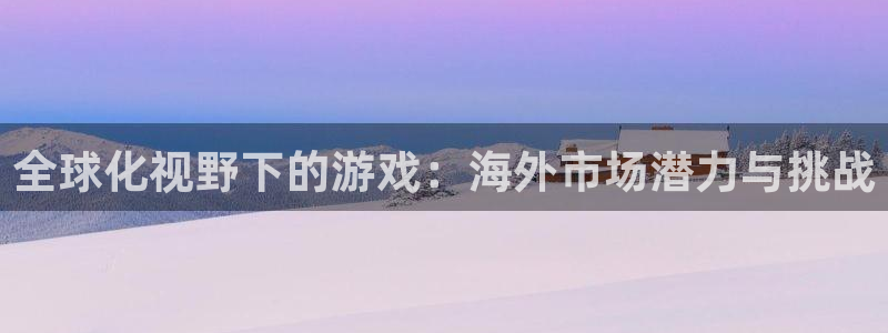 db电竞官网主管他494o3 主管：全球化视野下的游戏：海外市场潜力与挑战