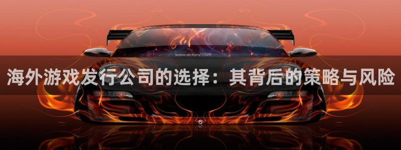 db电竞官网登录注册：海外游戏发行公司的选择：其背后的策略与风险