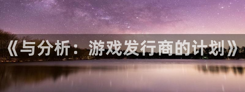 db电竞官网注册地址查询：《与分析：游戏发行商的计划》