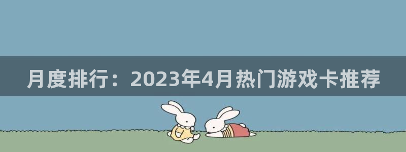 db电竞官网登录注册账号是什么：月度排行：2023年4月热门游戏卡推荐