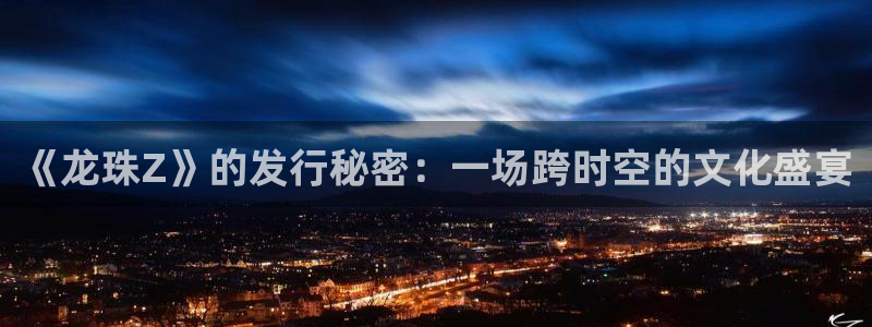 db电竞官网下载分分彩：《龙珠Z》的发行秘密：一场跨时空的文化盛宴